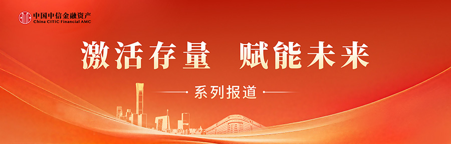 激活存量 賦能未來 | 中國中信金融資產(chǎn)：有效盤活低效資產(chǎn) 繪就民生保障與國企改革雙贏畫卷